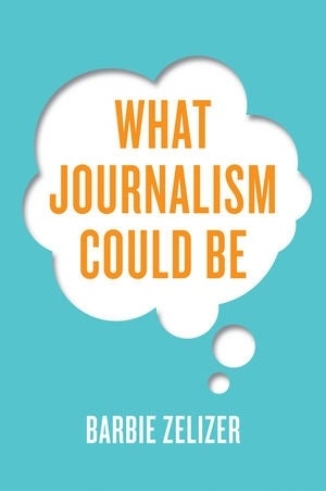 Cover of Barbie Zelizer's 'What Journalism Could Be'. The background is teal, and in the middle is a big white thought bubble that has the title in orange text. At the bottom of the thought bubble is the author's name in white.
